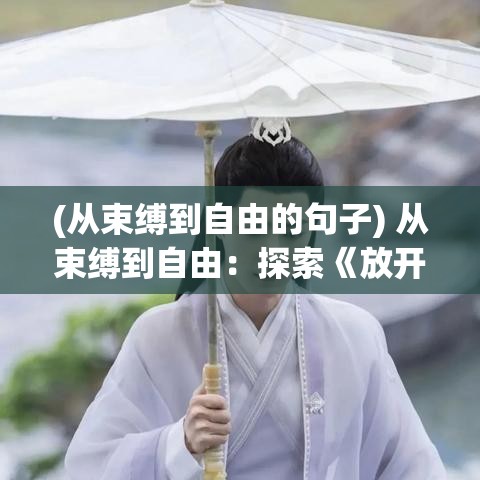 (从束缚到自由的句子) 从束缚到自由：探索《放开我师父》中师徒关系的转变与成长之路